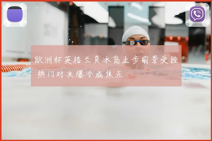 欧洲杯英格兰负冰岛止步前景受挫 热门对决爆冷成焦点