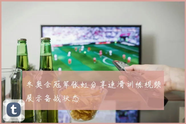 冬奥会冠军张虹分享速滑训练视频展示备战状态