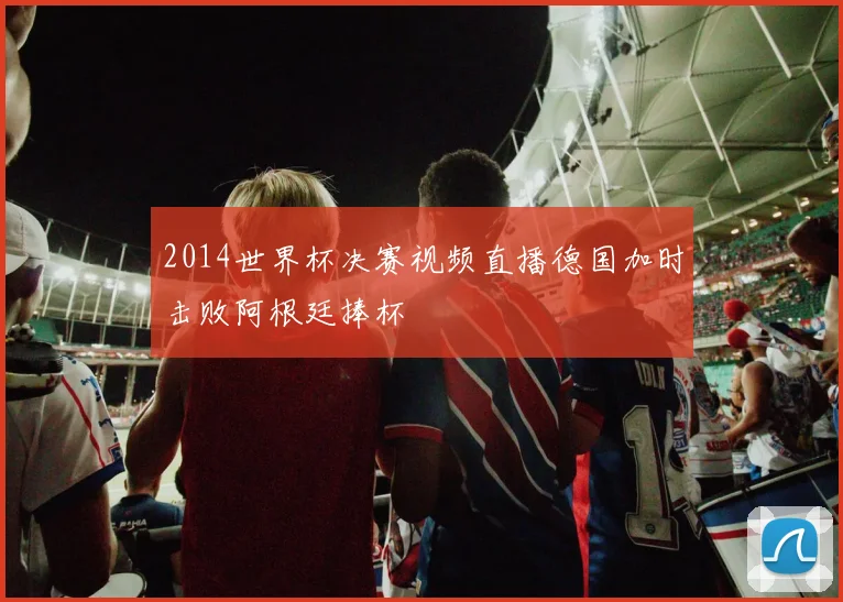 2014世界杯决赛视频直播德国加时击败阿根廷捧杯