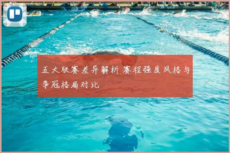 五大联赛差异解析 赛程强度风格与争冠格局对比