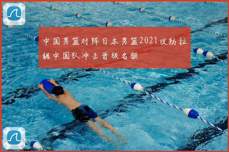 中国男篮对阵日本男篮2021攻防拉锯中国队冲击晋级名额