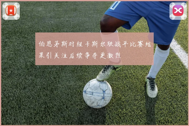 伯恩茅斯对纽卡斯尔联战平比赛结果引关注后续争夺更激烈