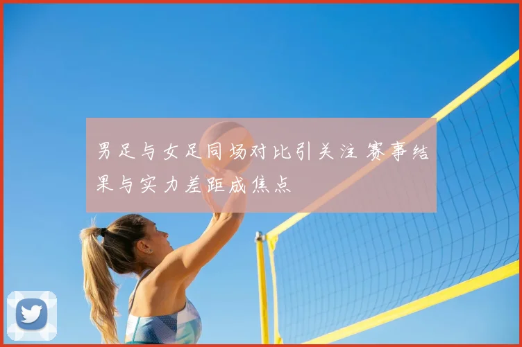 男足与女足同场对比引关注 赛事结果与实力差距成焦点