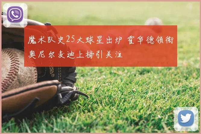 魔术队史25大球星出炉 霍华德领衔奥尼尔麦迪上榜引关注