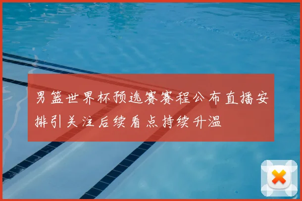 男篮世界杯预选赛赛程公布直播安排引关注后续看点持续升温