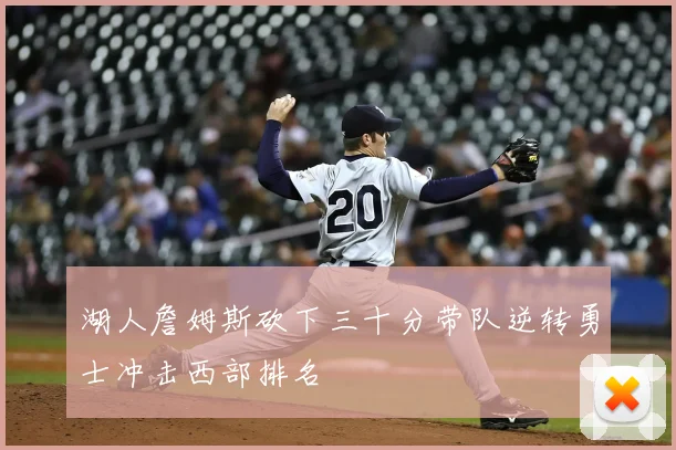 湖人詹姆斯砍下三十分带队逆转勇士冲击西部排名