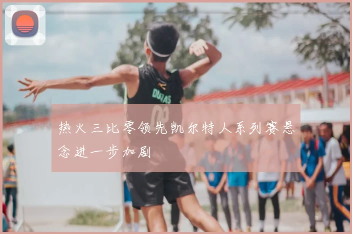 热火三比零领先凯尔特人系列赛悬念进一步加剧