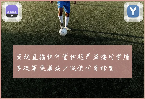 英超直播软件管控趋严盗播封禁增多观赛渠道减少促使付费转变