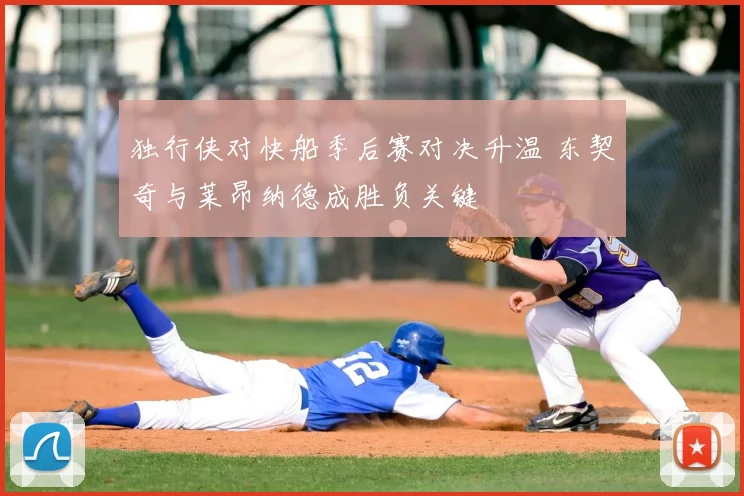 独行侠对快船季后赛对决升温 东契奇与莱昂纳德成胜负关键