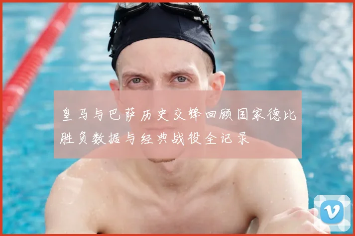 皇马与巴萨历史交锋回顾国家德比胜负数据与经典战役全记录