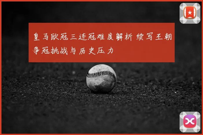 皇马欧冠三连冠难度解析 续写王朝争冠挑战与历史压力