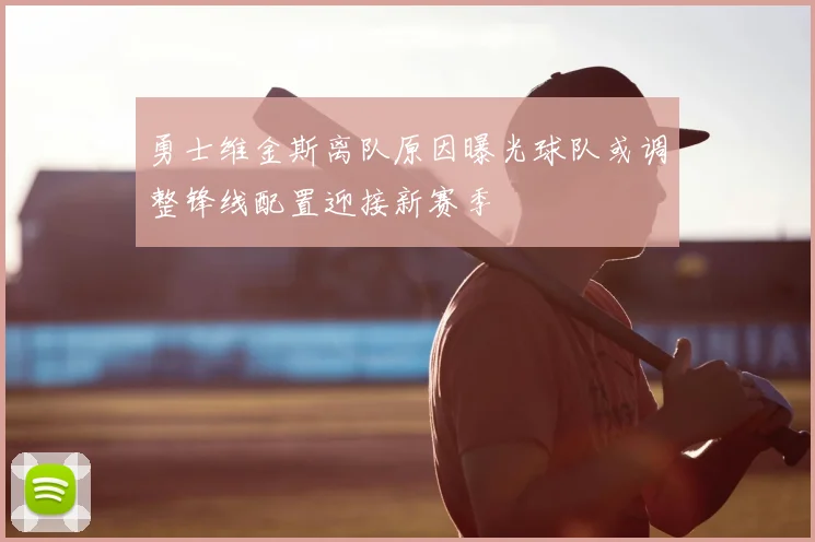 勇士维金斯离队原因曝光球队或调整锋线配置迎接新赛季