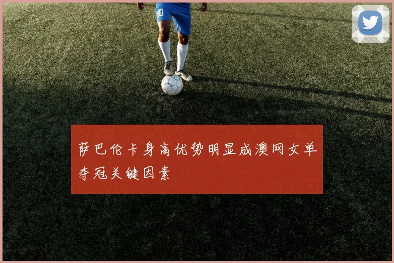 萨巴伦卡身高优势明显成澳网女单夺冠关键因素