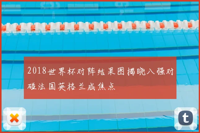 2018世界杯对阵结果图揭晓八强对碰法国英格兰成焦点