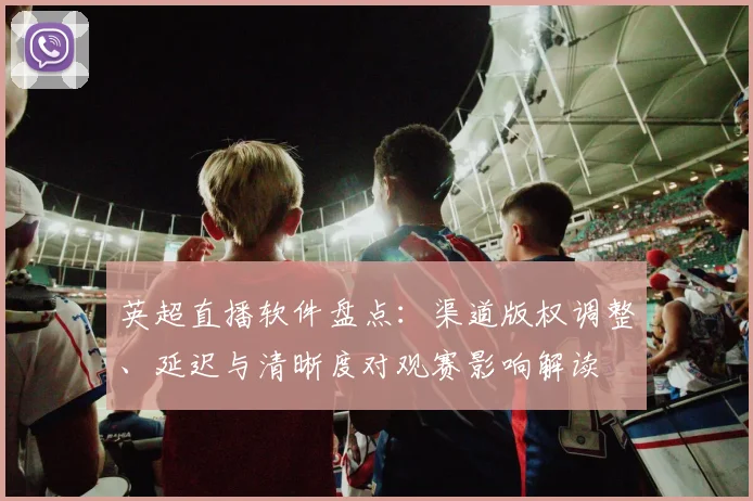 英超直播软件盘点：渠道版权调整、延迟与清晰度对观赛影响解读