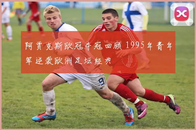 阿贾克斯欧冠夺冠回顾 1995年青年军逆袭欧洲足坛经典