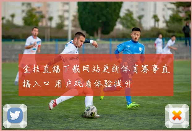 金桔直播下载网站更新体育赛事直播入口 用户观看体验提升