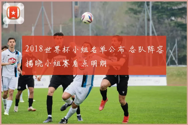 2018世界杯小组名单公布 各队阵容揭晓小组赛看点明朗