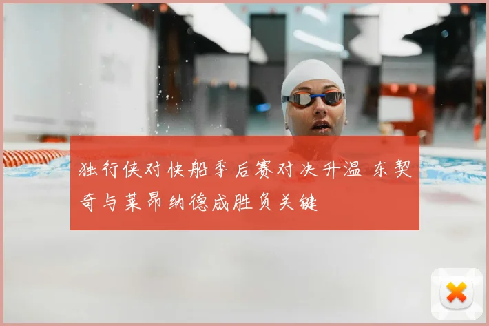 独行侠对快船季后赛对决升温 东契奇与莱昂纳德成胜负关键