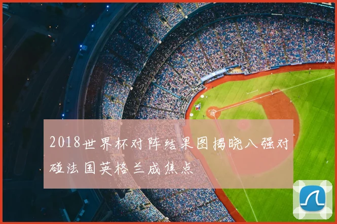 2018世界杯对阵结果图揭晓八强对碰法国英格兰成焦点