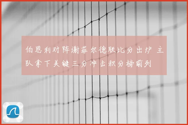 伯恩利对阵谢菲尔德联比分出炉 主队拿下关键三分冲击积分榜前列
