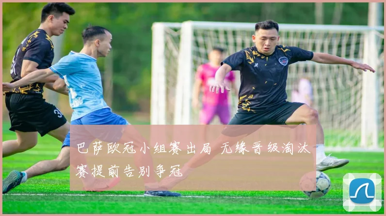 巴萨欧冠小组赛出局 无缘晋级淘汰赛提前告别争冠