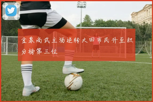 金泉尚武主场逆转大田市民升至积分榜第三位