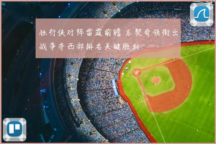 独行侠对阵雷霆前瞻 东契奇领衔出战争夺西部排名关键胜利