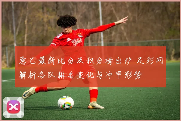 意乙最新比分及积分榜出炉 足彩网解析各队排名变化与冲甲形势