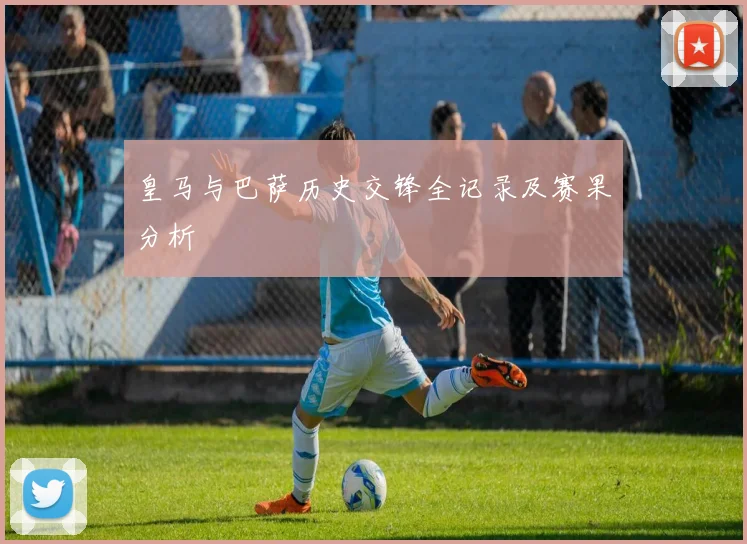 皇马与巴萨历史交锋全记录及赛果分析