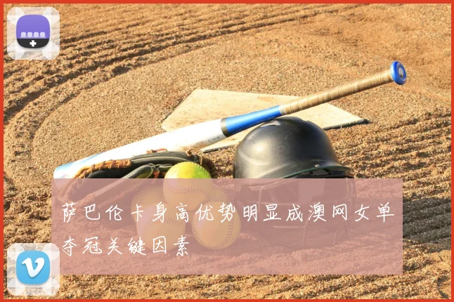 萨巴伦卡身高优势明显成澳网女单夺冠关键因素