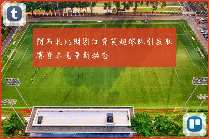 阿布扎比财团注资英超球队引发联赛资本竞争新动态