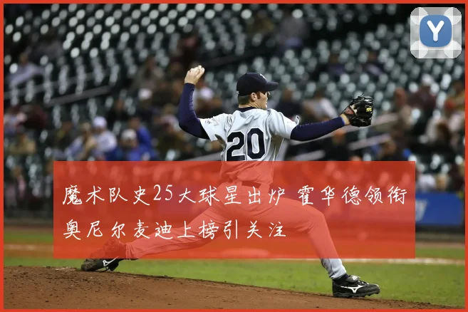 魔术队史25大球星出炉 霍华德领衔奥尼尔麦迪上榜引关注