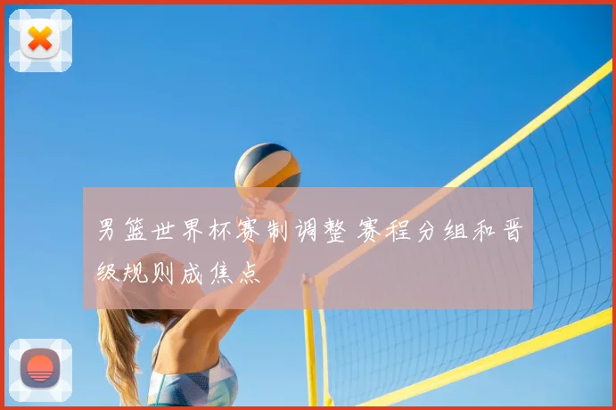 男篮世界杯赛制调整 赛程分组和晋级规则成焦点