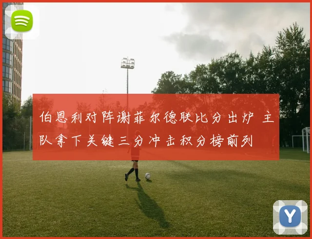 伯恩利对阵谢菲尔德联比分出炉 主队拿下关键三分冲击积分榜前列