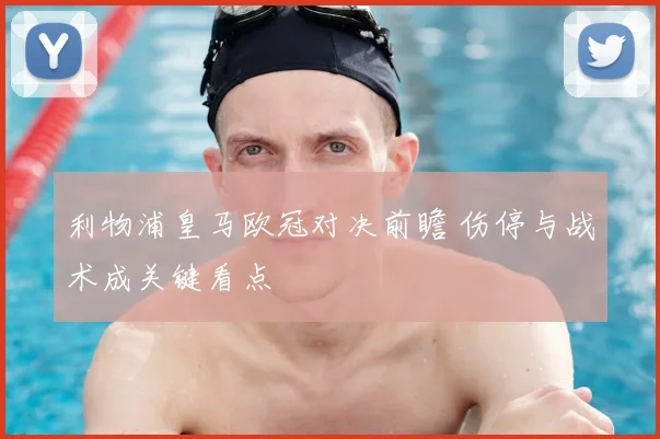 利物浦皇马欧冠对决前瞻 伤停与战术成关键看点