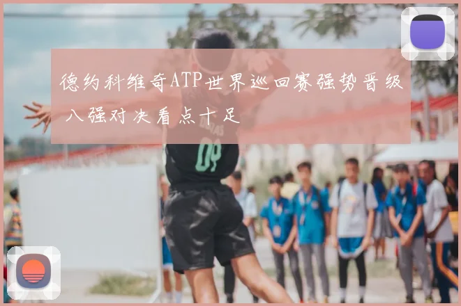 德约科维奇ATP世界巡回赛强势晋级 八强对决看点十足
