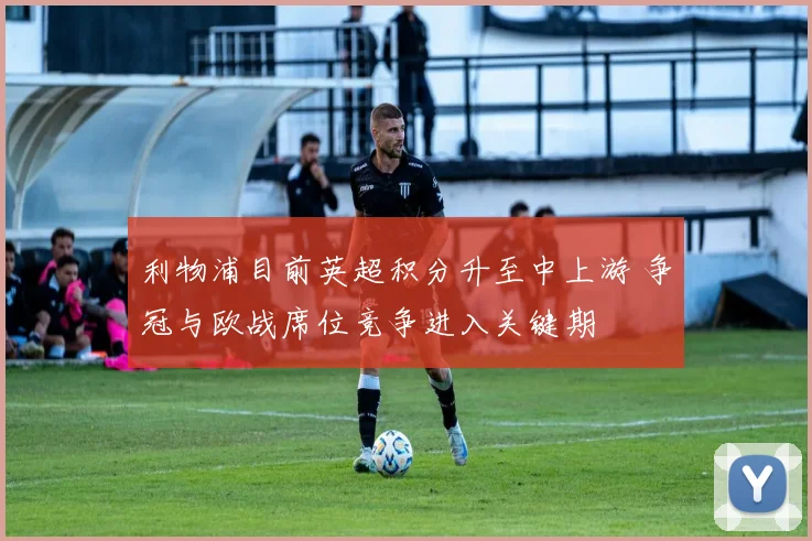 利物浦目前英超积分升至中上游 争冠与欧战席位竞争进入关键期