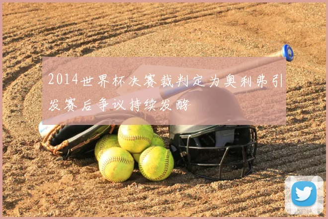 2014世界杯决赛裁判定为奥利弗引发赛后争议持续发酵