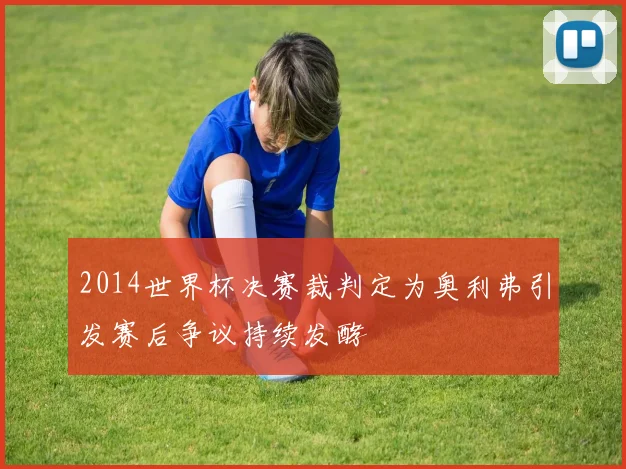 2014世界杯决赛裁判定为奥利弗引发赛后争议持续发酵