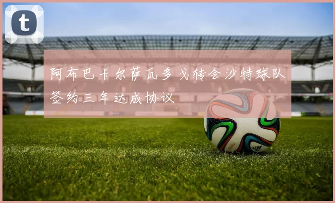 阿布巴卡尔萨瓦多戈转会沙特球队签约三年达成协议