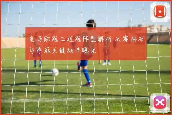 皇马欧冠三连冠阵型解析 决赛排布与夺冠关键细节曝光
