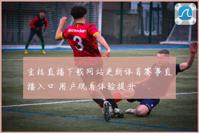 金桔直播下载网站更新体育赛事直播入口 用户观看体验提升