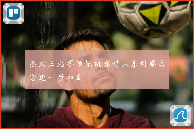 热火三比零领先凯尔特人系列赛悬念进一步加剧