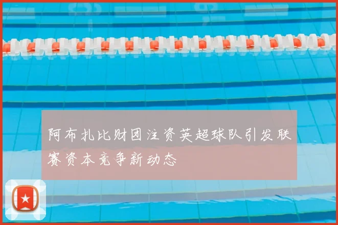 阿布扎比财团注资英超球队引发联赛资本竞争新动态