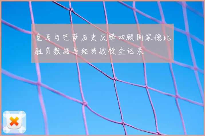 皇马与巴萨历史交锋回顾国家德比胜负数据与经典战役全记录