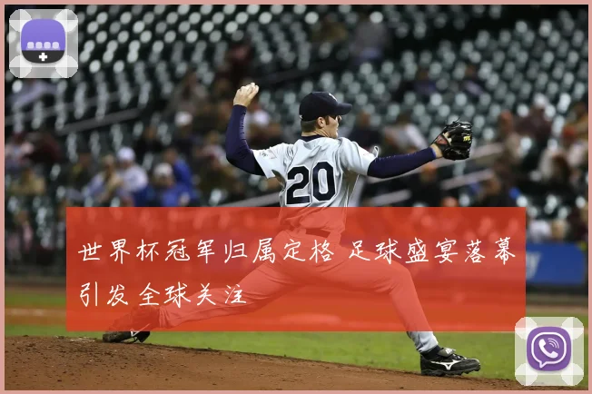世界杯冠军归属定格 足球盛宴落幕引发全球关注