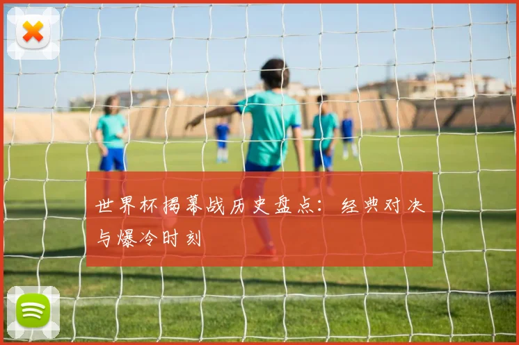 世界杯揭幕战历史盘点:经典对决与爆冷时刻