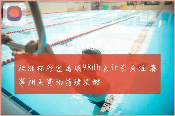欧洲杯彩金高明98db点in引关注 赛事相关资讯持续发酵