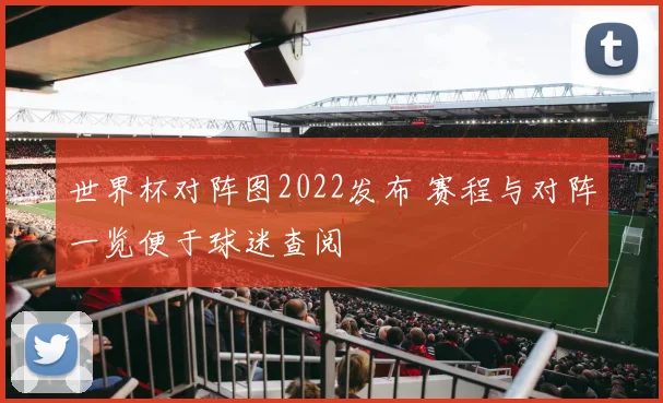 世界杯对阵图2022发布 赛程与对阵一览便于球迷查阅